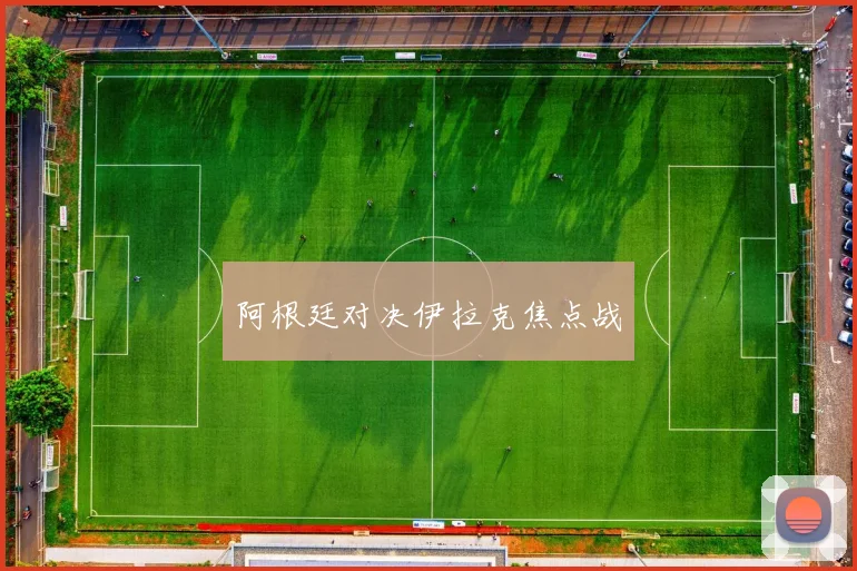 阿根廷对决伊拉克焦点战