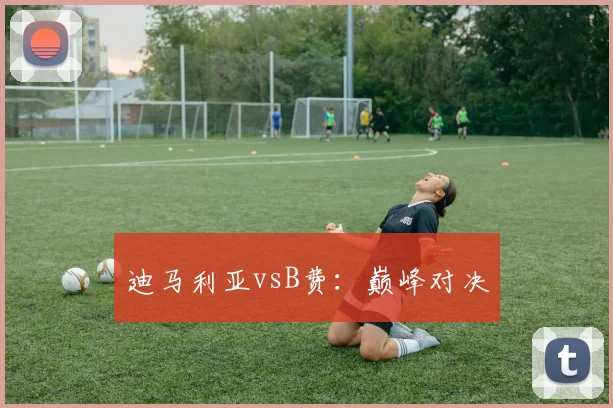 迪马利亚vsB费：巅峰对决