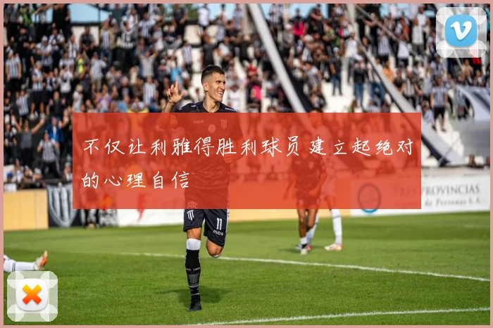 不仅让利雅得胜利球员建立起绝对的心理自信
