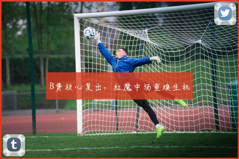 B费核心复出，红魔中场重焕生机
