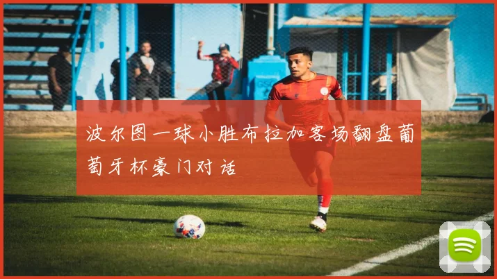 波尔图一球小胜布拉加客场翻盘葡萄牙杯豪门对话