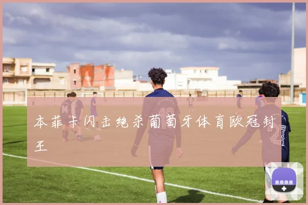 本菲卡闪击绝杀葡萄牙体育欧冠封王