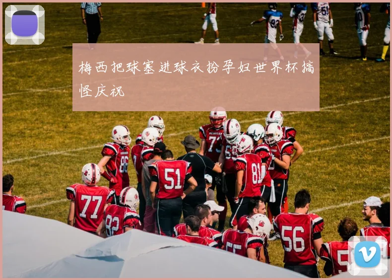 梅西把球塞进球衣扮孕妇世界杯搞怪庆祝