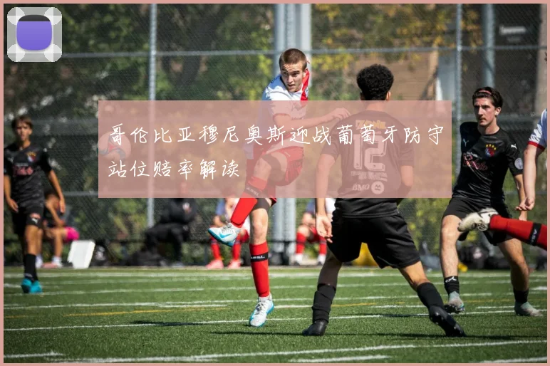 哥伦比亚穆尼奥斯迎战葡萄牙防守站位赔率解读