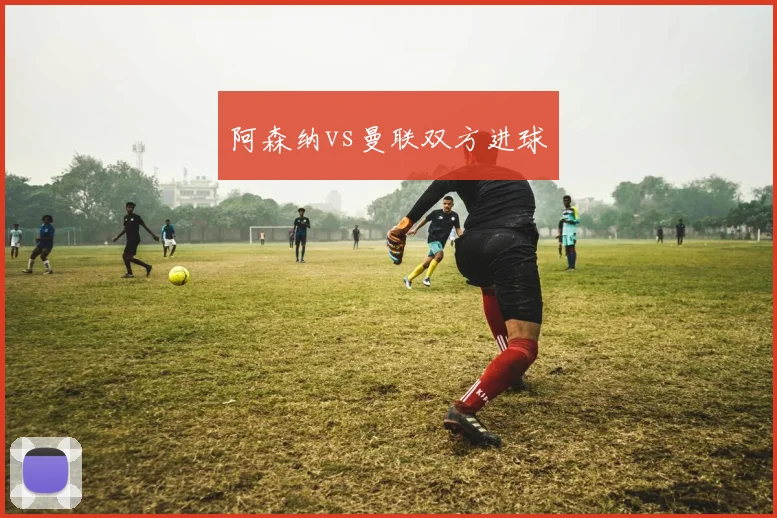 阿森纳vs曼联双方进球