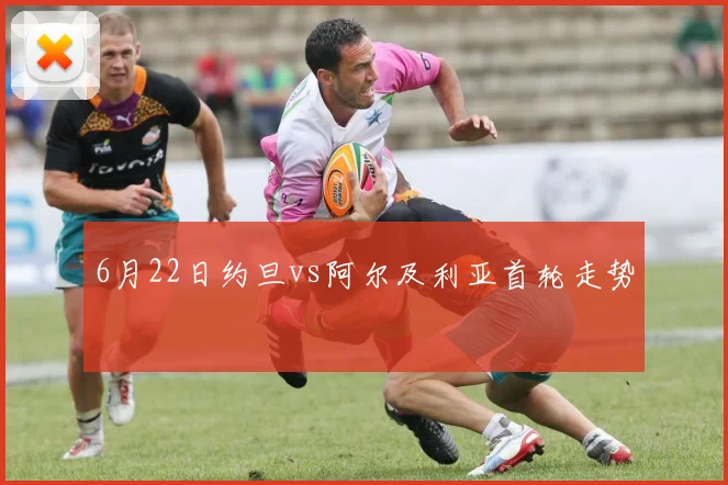 6月22日约旦vs阿尔及利亚首轮走势