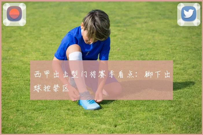 西甲出击型门将赛季看点：脚下出球控禁区
