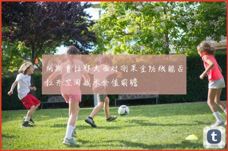 纳斯鲁拉耶夫面对刚果金防线能否拉开空间战术价值前瞻
