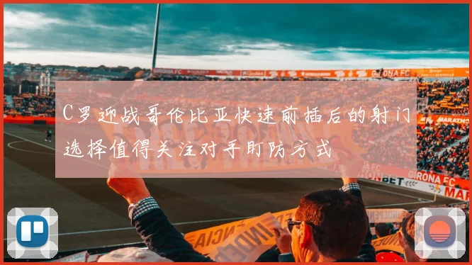C罗迎战哥伦比亚快速前插后的射门选择值得关注对手盯防方式