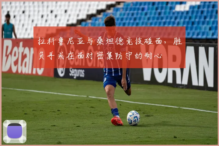 拉科鲁尼亚与桑坦德竞技碰面,胜负手或在面对密集防守的耐心