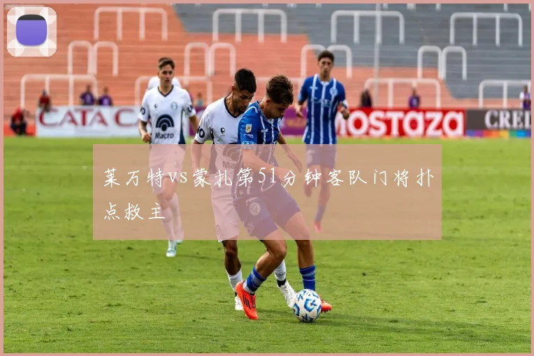 莱万特vs蒙扎第51分钟客队门将扑点救主