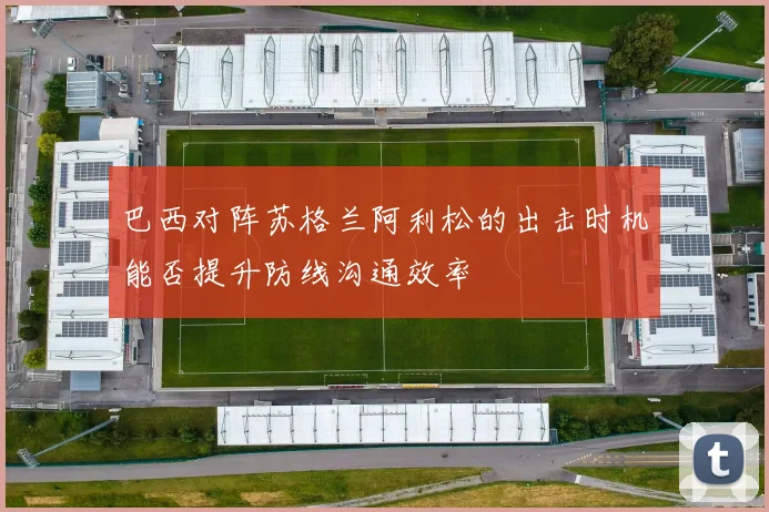 巴西对阵苏格兰阿利松的出击时机能否提升防线沟通效率