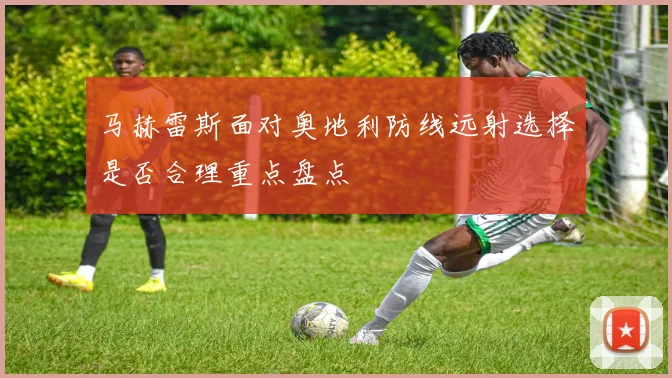 马赫雷斯面对奥地利防线远射选择是否合理重点盘点