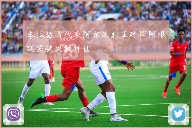 本拉赫马代表阿尔及利亚对阵阿根廷突破次数评估