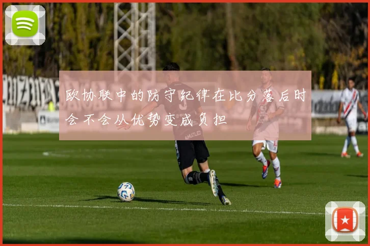 欧协联中的防守纪律在比分落后时会不会从优势变成负担
