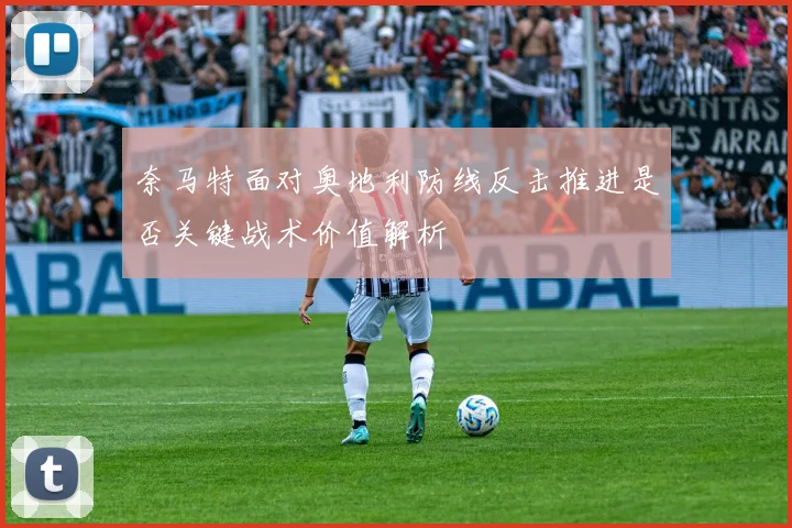 奈马特面对奥地利防线反击推进是否关键战术价值解析