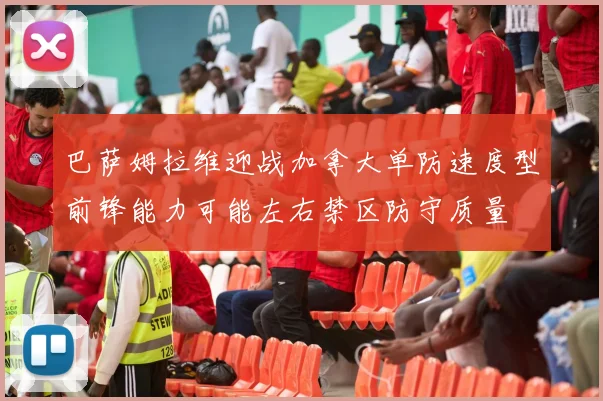 巴萨姆拉维迎战加拿大单防速度型前锋能力可能左右禁区防守质量