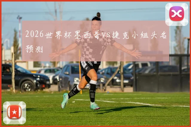 2026世界杯墨西哥vs捷克小组头名预测