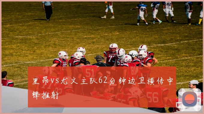 里昂vs尤文主队62分钟边卫横传中锋推射