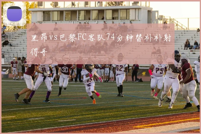 里昂vs巴黎FC客队74分钟替补补射得手