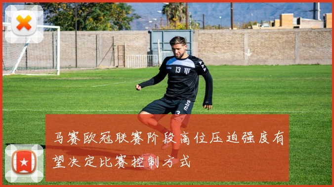 马赛欧冠联赛阶段高位压迫强度有望决定比赛控制方式