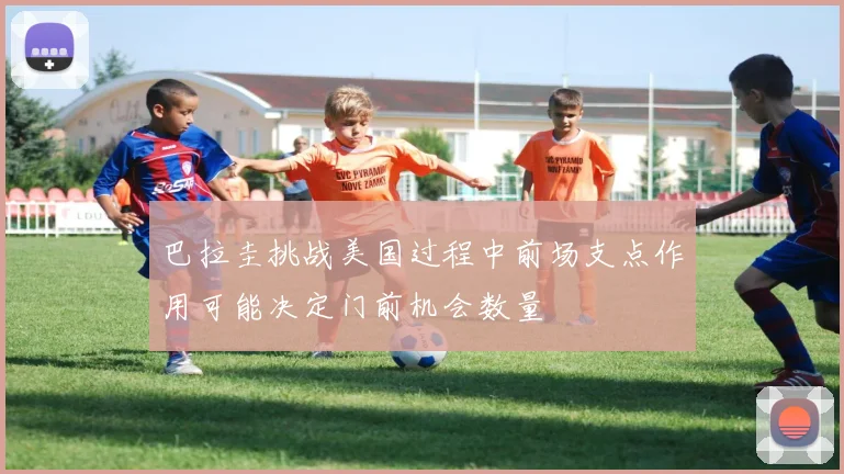 巴拉圭挑战美国过程中前场支点作用可能决定门前机会数量