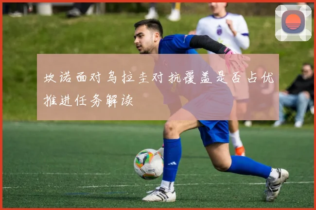 坎诺面对乌拉圭对抗覆盖是否占优推进任务解读