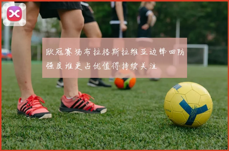 欧冠赛场布拉格斯拉维亚边锋回防强度谁更占优值得持续关注