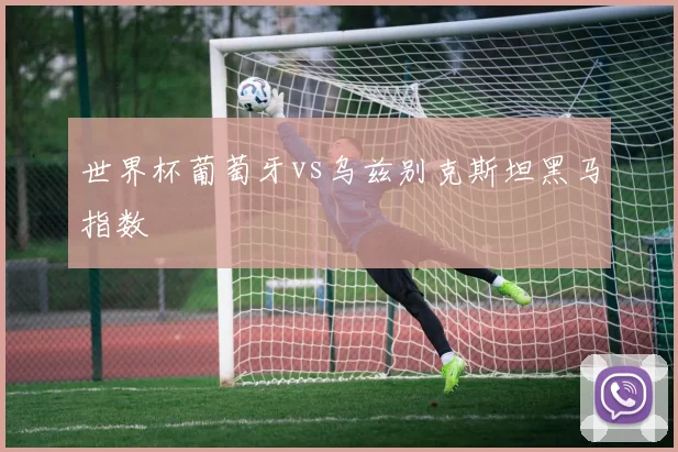 世界杯葡萄牙vs乌兹别克斯坦黑马指数