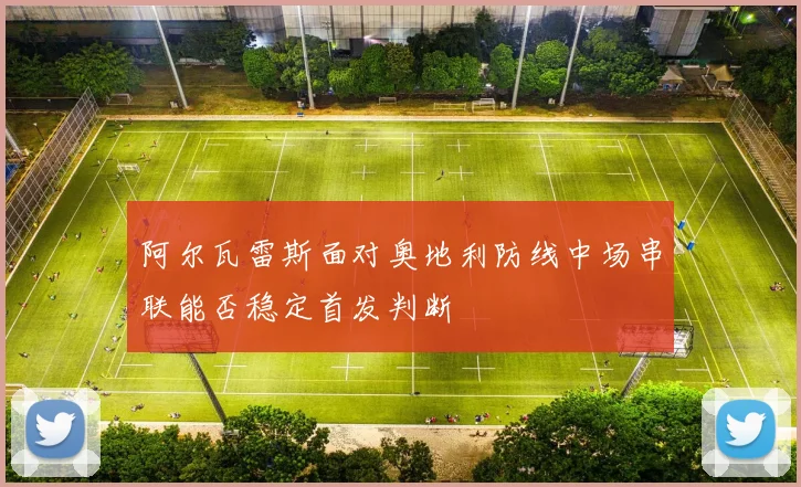 阿尔瓦雷斯面对奥地利防线中场串联能否稳定首发判断