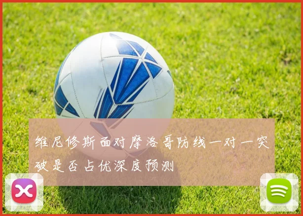 维尼修斯面对摩洛哥防线一对一突破是否占优深度预测