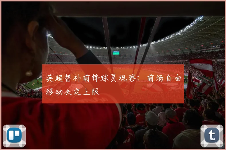 英超替补前锋球员观察：前场自由移动决定上限