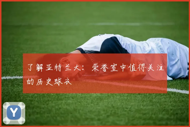 了解亚特兰大：荣誉室中值得关注的历史球衣