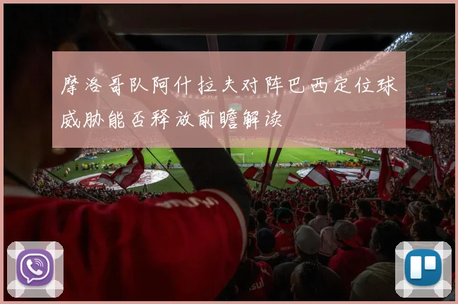 摩洛哥队阿什拉夫对阵巴西定位球威胁能否释放前瞻解读