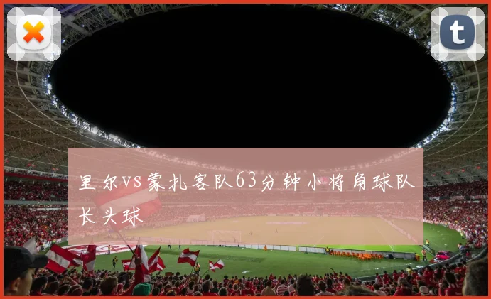 里尔vs蒙扎客队63分钟小将角球队长头球
