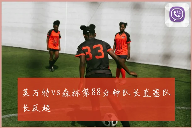莱万特vs森林第88分钟队长直塞队长反超