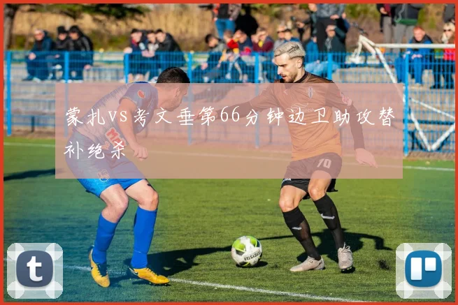 蒙扎vs考文垂第66分钟边卫助攻替补绝杀