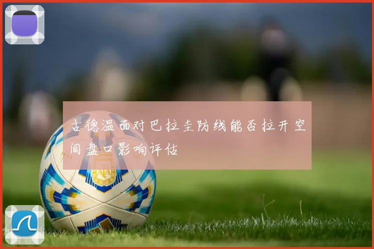 古德温面对巴拉圭防线能否拉开空间盘口影响评估