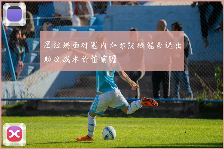 图拉姆面对塞内加尔防线能否送出助攻战术价值前瞻